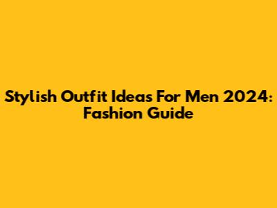 Stylish Outfit Ideas For Men 2024: Fashion Guide
