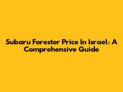 Subaru Forester Price In Israel: A Comprehensive Guide