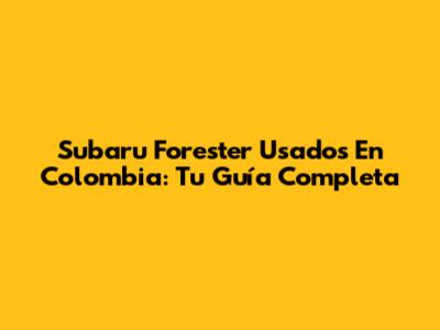 Subaru Forester Usados En Colombia: Tu Guía Completa