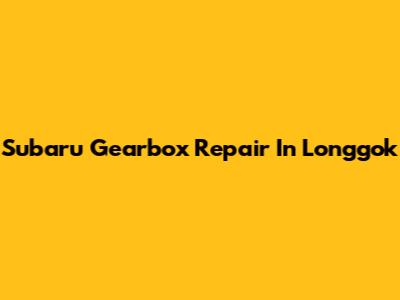 Subaru Gearbox Repair In Longgok