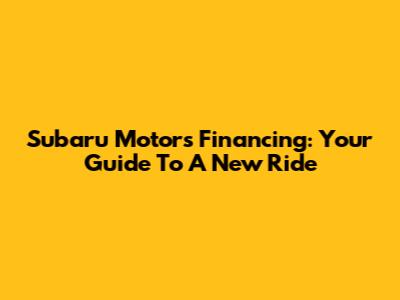 Subaru Motors Financing: Your Guide To A New Ride