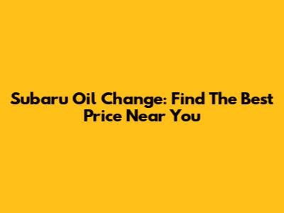 Subaru Oil Change: Find The Best Price Near You