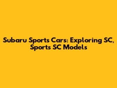 Subaru Sports Cars: Exploring SC, Sports SC Models
