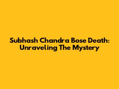 Subhash Chandra Bose Death: Unraveling The Mystery