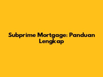 Subprime Mortgage: Panduan Lengkap