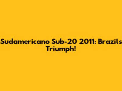 Sudamericano Sub-20 2011: Brazil's Triumph!