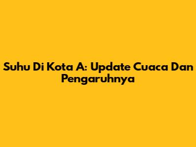 Suhu Di Kota A: Update Cuaca Dan Pengaruhnya