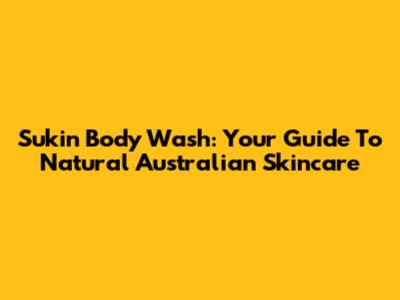 Sukin Body Wash: Your Guide To Natural Australian Skincare