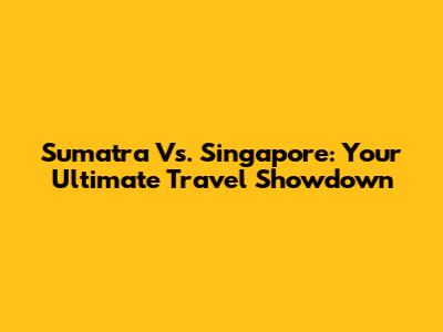 Sumatra Vs. Singapore: Your Ultimate Travel Showdown