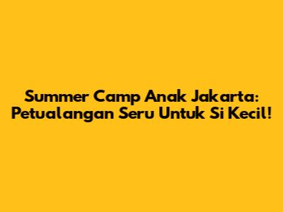 Summer Camp Anak Jakarta: Petualangan Seru Untuk Si Kecil!