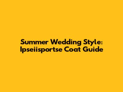 Summer Wedding Style: Ipseiisportse Coat Guide