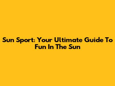 Sun Sport: Your Ultimate Guide To Fun In The Sun