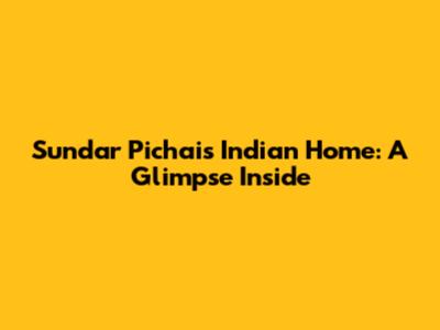 Sundar Pichai's Indian Home: A Glimpse Inside
