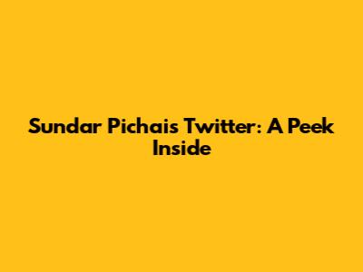 Sundar Pichai's Twitter: A Peek Inside