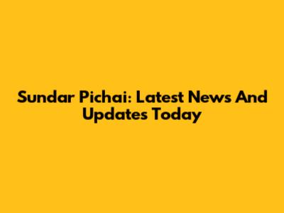 Sundar Pichai: Latest News And Updates Today