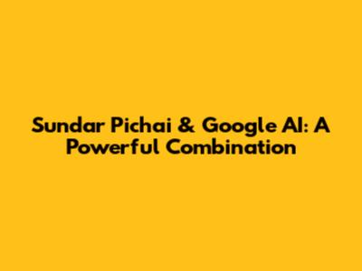 Sundar Pichai & Google AI: A Powerful Combination
