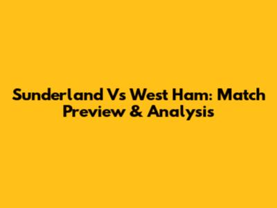 Sunderland Vs West Ham: Match Preview & Analysis