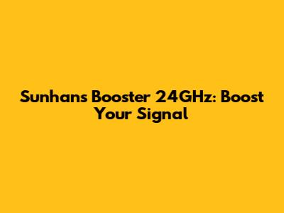 Sunhans Booster 24GHz: Boost Your Signal