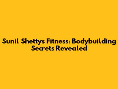 Sunil Shetty's Fitness: Bodybuilding Secrets Revealed