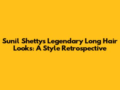 Sunil Shetty's Legendary Long Hair Looks: A Style Retrospective