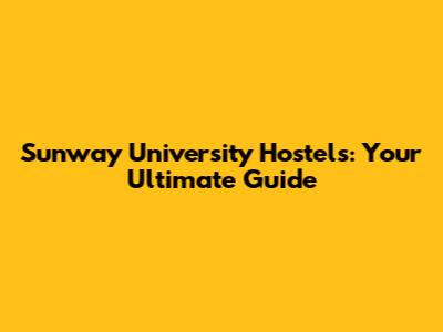 Sunway University Hostels: Your Ultimate Guide