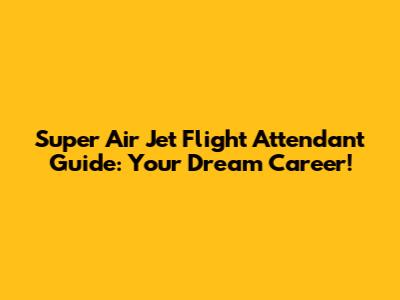 Super Air Jet Flight Attendant Guide: Your Dream Career!