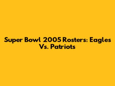Super Bowl 2005 Rosters: Eagles Vs. Patriots