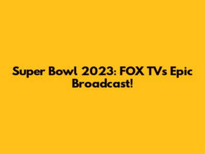 Super Bowl 2023: FOX TV's Epic Broadcast!