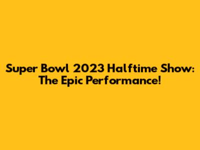 Super Bowl 2023 Halftime Show: The Epic Performance!