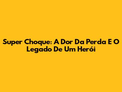 Super Choque: A Dor Da Perda E O Legado De Um Herói