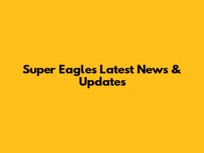 Super Eagles Latest News & Updates