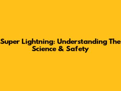 Super Lightning: Understanding The Science & Safety