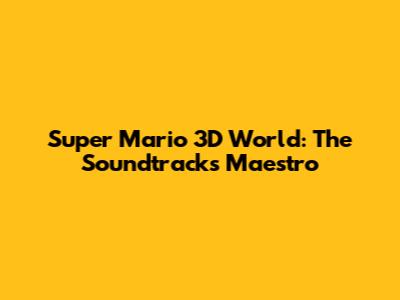 Super Mario 3D World: The Soundtrack's Maestro