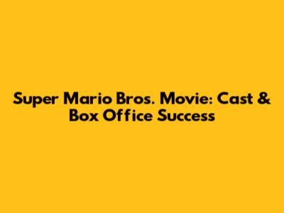 Super Mario Bros. Movie: Cast & Box Office Success