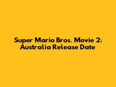 Super Mario Bros. Movie 2: Australia Release Date
