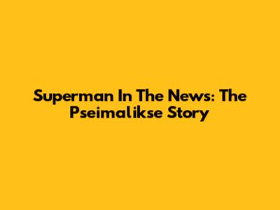 Superman In The News: The Pseimalikse Story