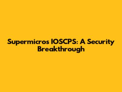 Supermicro's IOSCPS: A Security Breakthrough