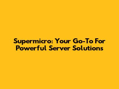 Supermicro: Your Go-To For Powerful Server Solutions