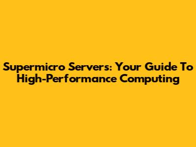 Supermicro Servers: Your Guide To High-Performance Computing