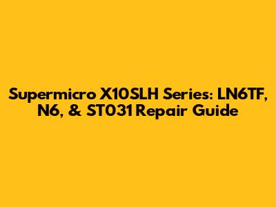 Supermicro X10SLH Series: LN6TF, N6, & ST031 Repair Guide
