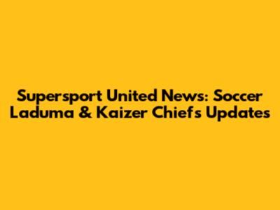 Supersport United News: Soccer Laduma & Kaizer Chiefs Updates