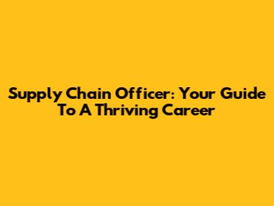 Supply Chain Officer: Your Guide To A Thriving Career