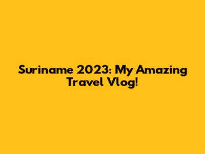 Suriname 2023: My Amazing Travel Vlog!