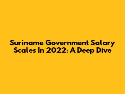 Suriname Government Salary Scales In 2022: A Deep Dive