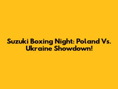 Suzuki Boxing Night: Poland Vs. Ukraine Showdown!