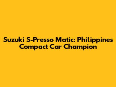 Suzuki S-Presso Matic: Philippines' Compact Car Champion