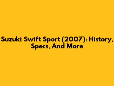 Suzuki Swift Sport (2007): History, Specs, And More