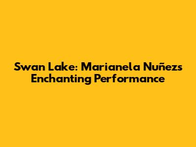 Swan Lake: Marianela Nuñez's Enchanting Performance