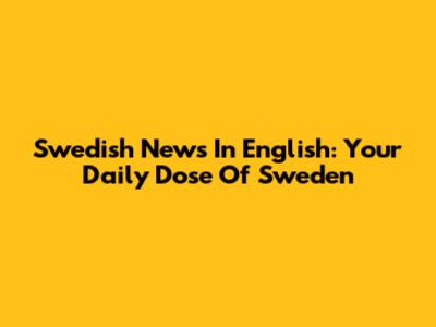 Swedish News In English: Your Daily Dose Of Sweden
