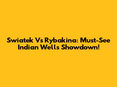 Swiatek Vs Rybakina: Must-See Indian Wells Showdown!